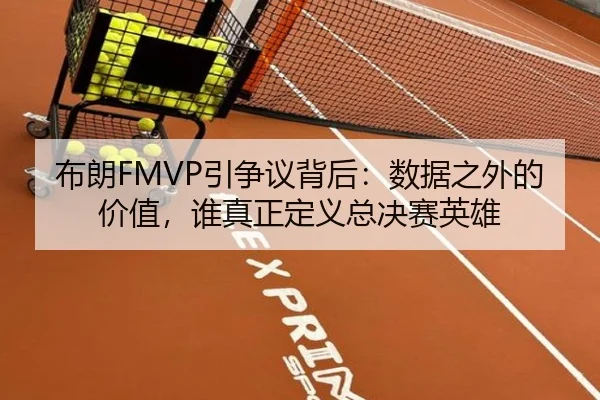 布朗FMVP引争议背后：数据之外的价值，谁真正定义总决赛英雄 - kaiyun