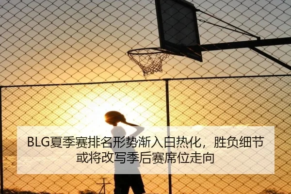 BLG夏季赛排名形势渐入白热化，胜负细节或将改写季后赛席位走向（kaiyun）